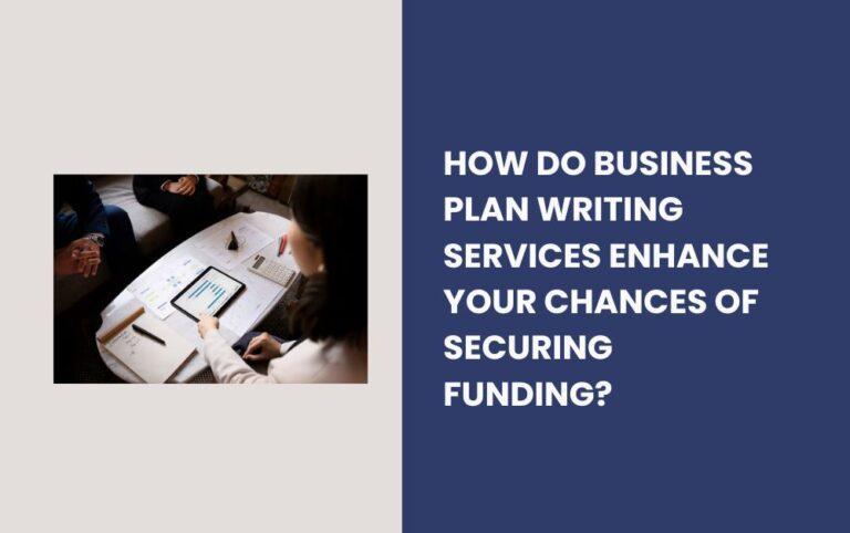 How Do Business Plan Writing Services Enhance Your Chances of Securing Funding