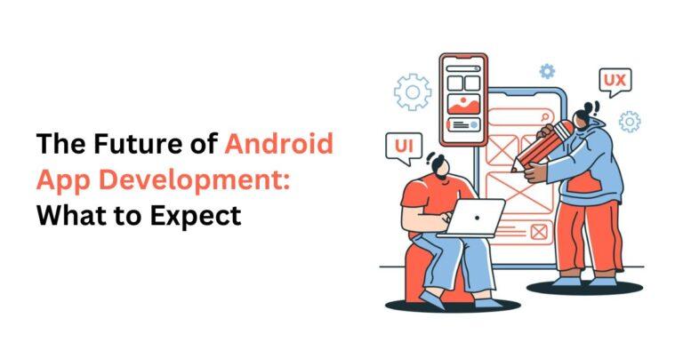 The Future of Android App Development What to Expect