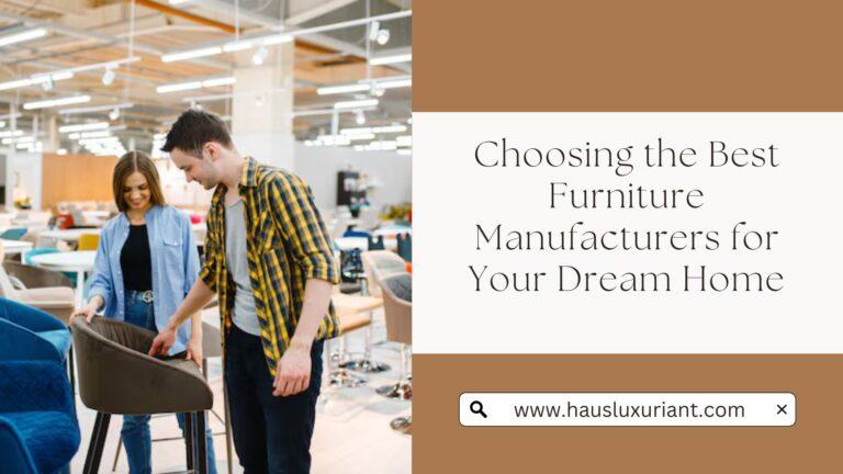 Choosing the Best Furniture Manufacturers for Your Dream Home