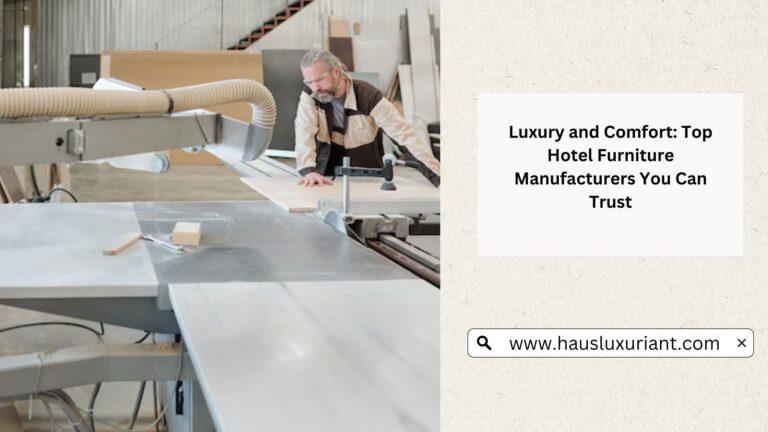 Luxury and Comfort: Top Hotel Furniture Manufacturers You Can Trust
